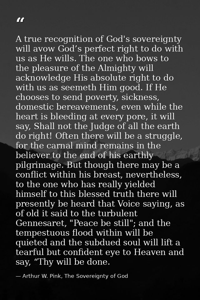 A true recognition of God's sovereignty will avow God’s perfect right to do with us as He wills. The one who bows to the — Arthur W. Pink, The Sovereignty of God
