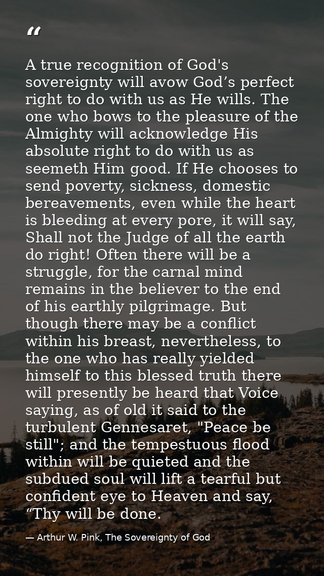 A true recognition of God's sovereignty will avow God’s perfect right to do with us as He wills. The one who bows to the — Arthur W. Pink, The Sovereignty of God