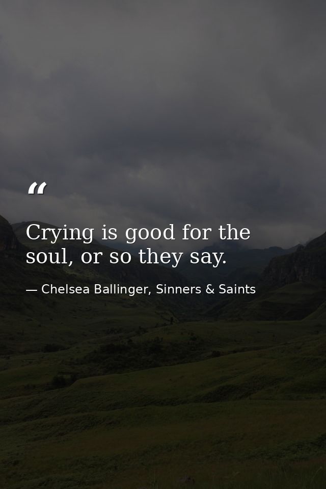 Crying is good for the soul, or so they say. — Chelsea Ballinger, Sinners & Saints