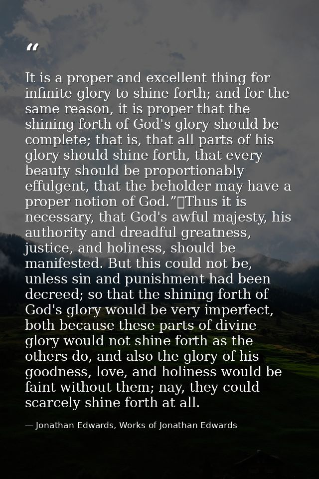 It is a proper and excellent thing for infinite glory to shine forth; and for the same reason, it is proper that the shi — Jonathan Edwards, Works of Jonathan Edwards