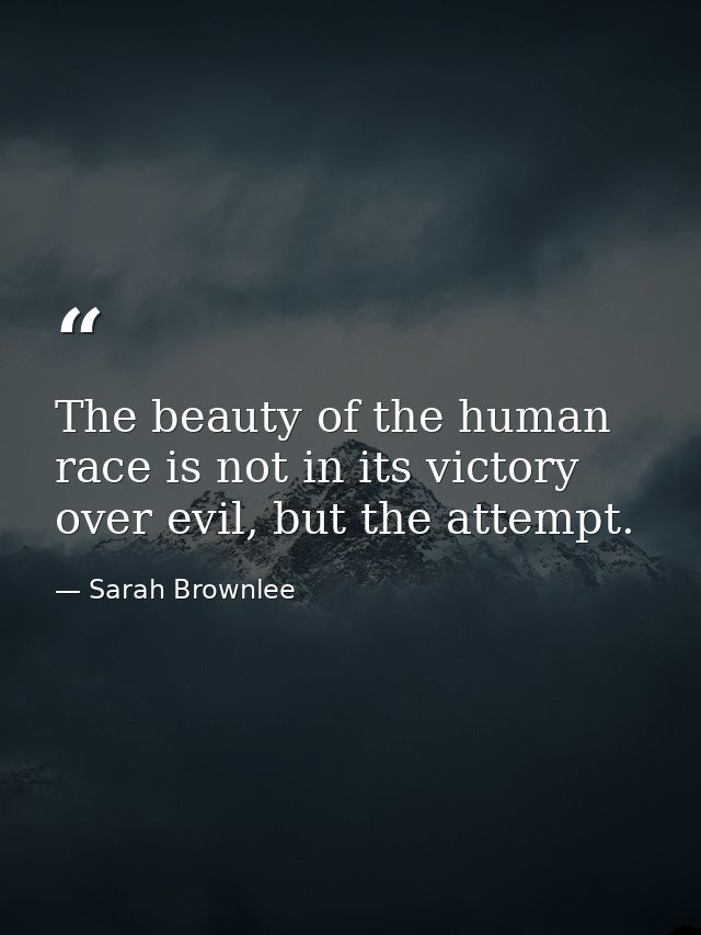 The beauty of the human race is not in its victory over evil, but the attempt. — Sarah Brownlee