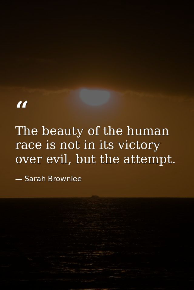 The beauty of the human race is not in its victory over evil, but the attempt. — Sarah Brownlee