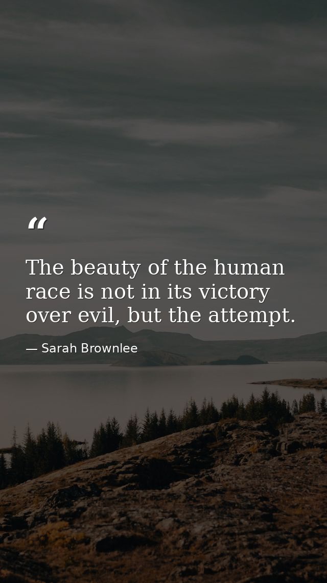 The beauty of the human race is not in its victory over evil, but the attempt. — Sarah Brownlee