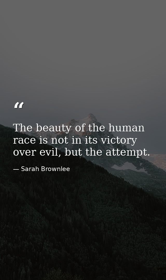 The beauty of the human race is not in its victory over evil, but the attempt. — Sarah Brownlee