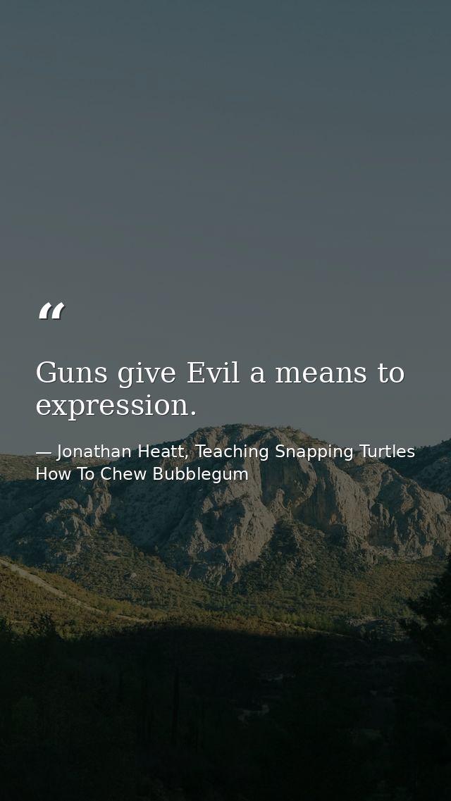 Guns give Evil a means to expression. — Jonathan Heatt, Teaching Snapping Turtles How To Chew Bubblegum