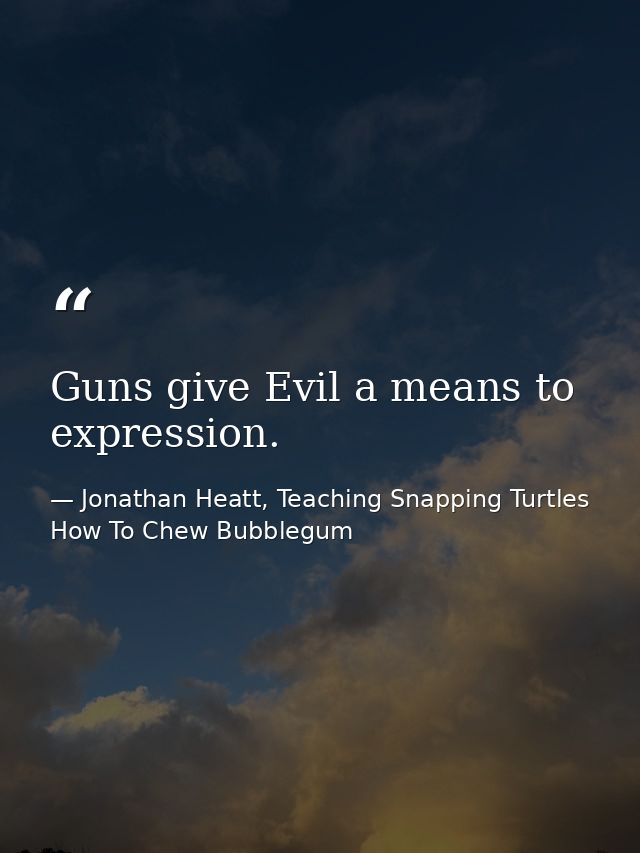 Guns give Evil a means to expression. — Jonathan Heatt, Teaching Snapping Turtles How To Chew Bubblegum
