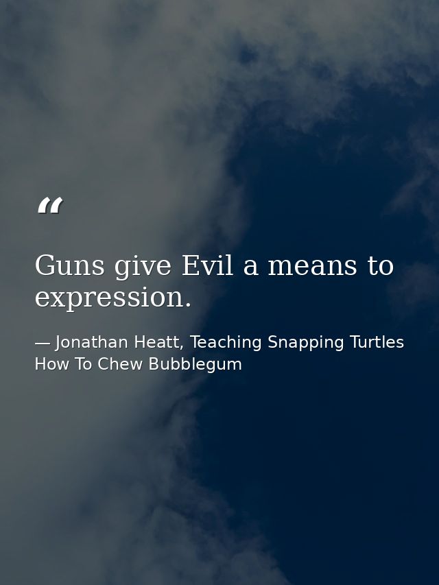 Guns give Evil a means to expression. — Jonathan Heatt, Teaching Snapping Turtles How To Chew Bubblegum