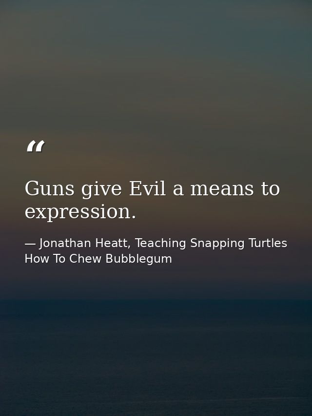 Guns give Evil a means to expression. — Jonathan Heatt, Teaching Snapping Turtles How To Chew Bubblegum