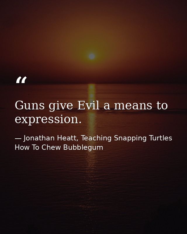 Guns give Evil a means to expression. — Jonathan Heatt, Teaching Snapping Turtles How To Chew Bubblegum