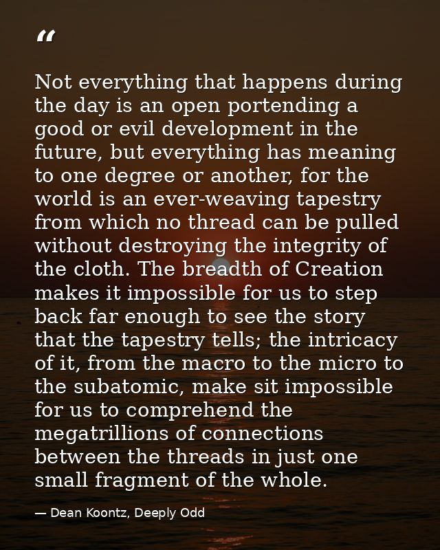 Not everything that happens during the day is an open portending a good or evil development in the future, but everythin — Dean Koontz, Deeply Odd