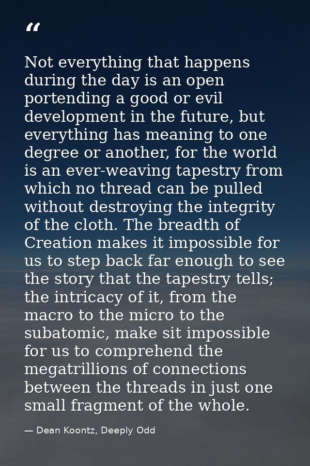 Not everything that happens during the day is an open portending a good or evil development in the future, but everythin — Dean Koontz, Deeply Odd