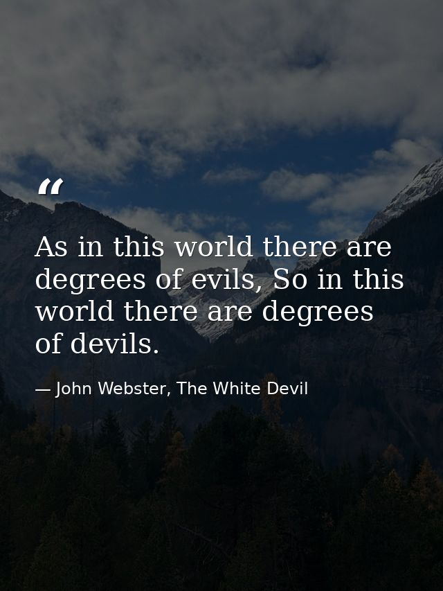As in this world there are degrees of evils, So in this world there are degrees of devils. — John Webster, The White Devil