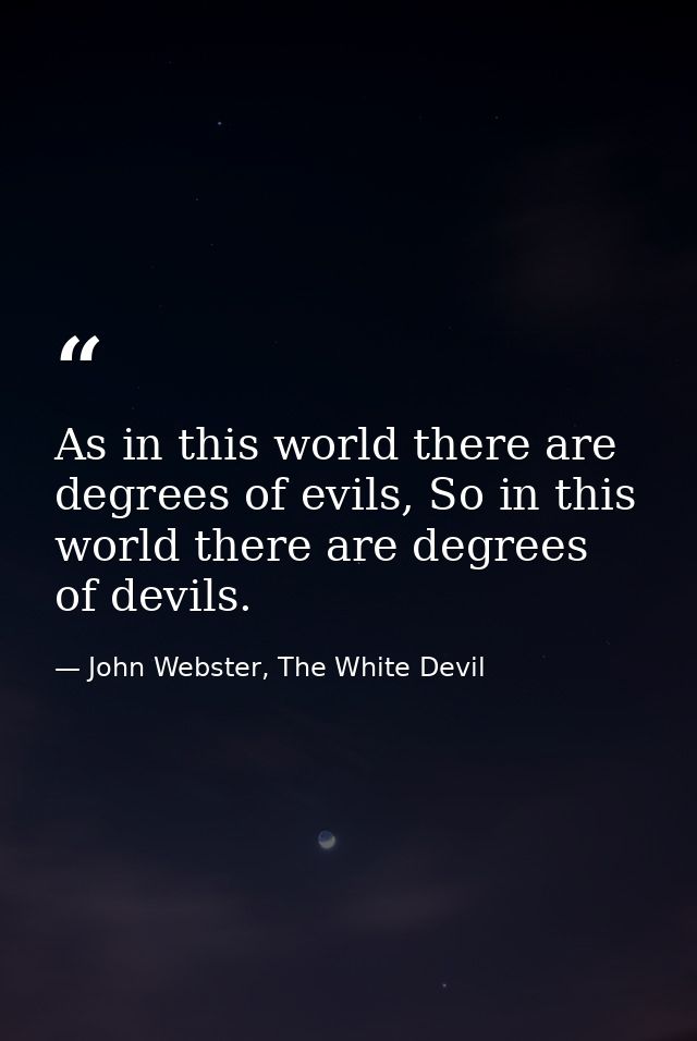 As in this world there are degrees of evils, So in this world there are degrees of devils. — John Webster, The White Devil
