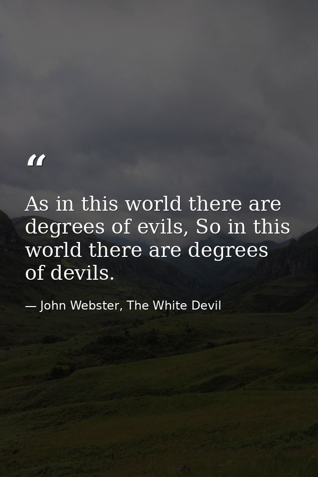 As in this world there are degrees of evils, So in this world there are degrees of devils. — John Webster, The White Devil