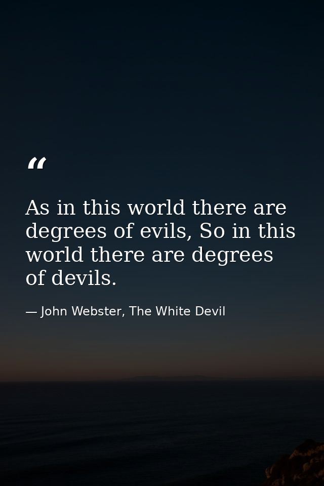 As in this world there are degrees of evils, So in this world there are degrees of devils. — John Webster, The White Devil