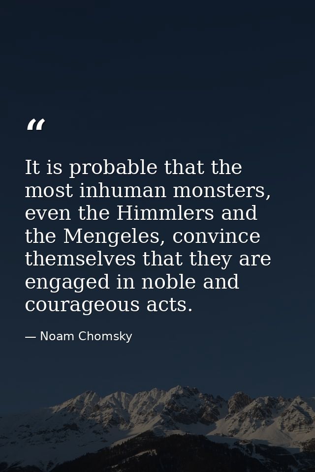 It is probable that the most inhuman monsters, even the Himmlers and the Mengeles, convince themselves that they are eng — Noam Chomsky
