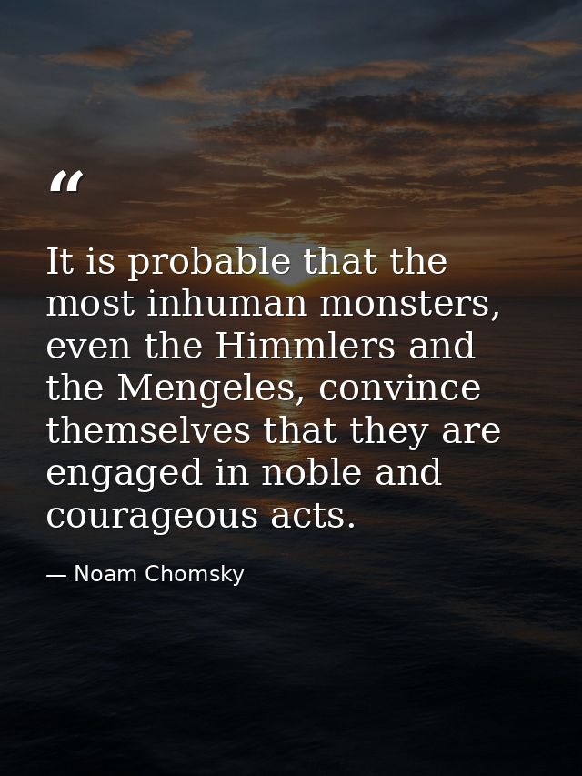 It is probable that the most inhuman monsters, even the Himmlers and the Mengeles, convince themselves that they are eng — Noam Chomsky
