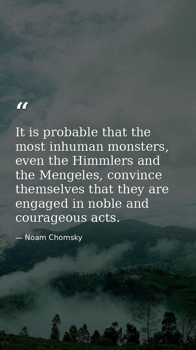 It is probable that the most inhuman monsters, even the Himmlers and the Mengeles, convince themselves that they are eng — Noam Chomsky