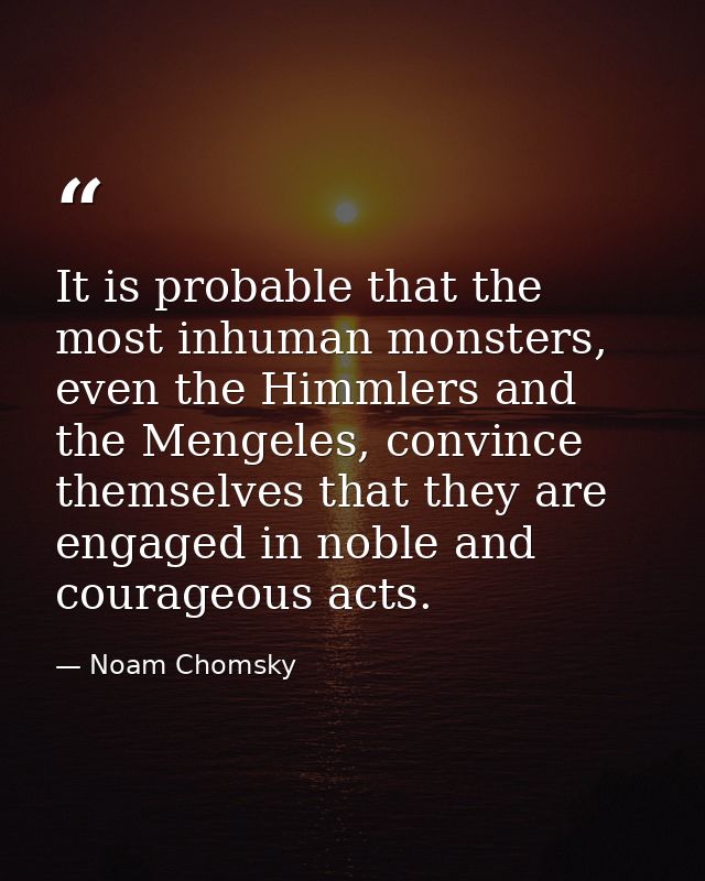 It is probable that the most inhuman monsters, even the Himmlers and the Mengeles, convince themselves that they are eng — Noam Chomsky