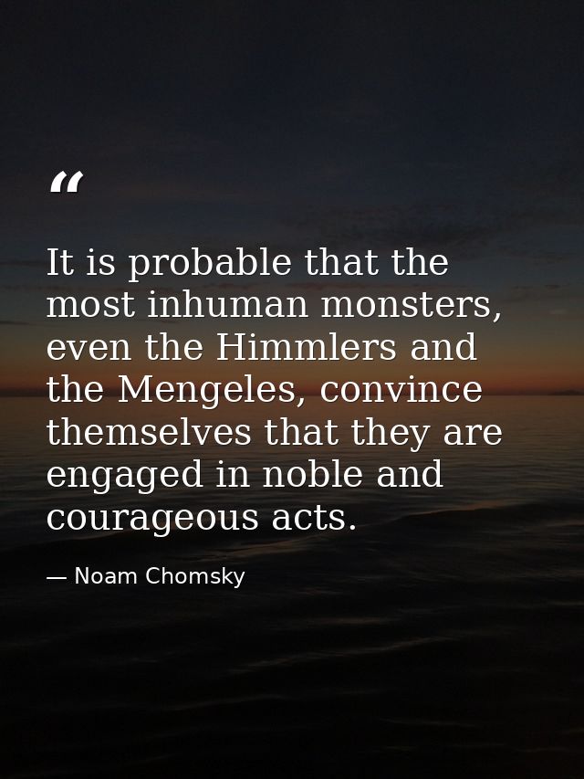 It is probable that the most inhuman monsters, even the Himmlers and the Mengeles, convince themselves that they are eng — Noam Chomsky