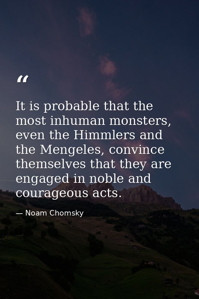 It is probable that the most inhuman monsters, even the Himmlers and the Mengeles, convince themselves that they are eng — Noam Chomsky