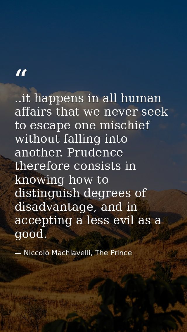 ..it happens in all human affairs that we never seek to escape one mischief without falling into another. Prudence there — Niccolò Machiavelli, The Prince