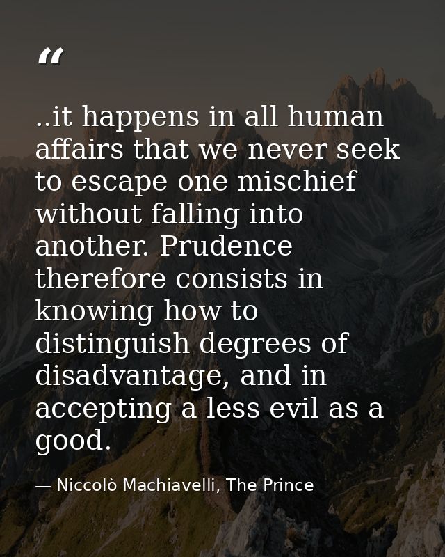 ..it happens in all human affairs that we never seek to escape one mischief without falling into another. Prudence there — Niccolò Machiavelli, The Prince