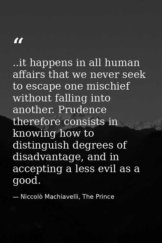 ..it happens in all human affairs that we never seek to escape one mischief without falling into another. Prudence there — Niccolò Machiavelli, The Prince