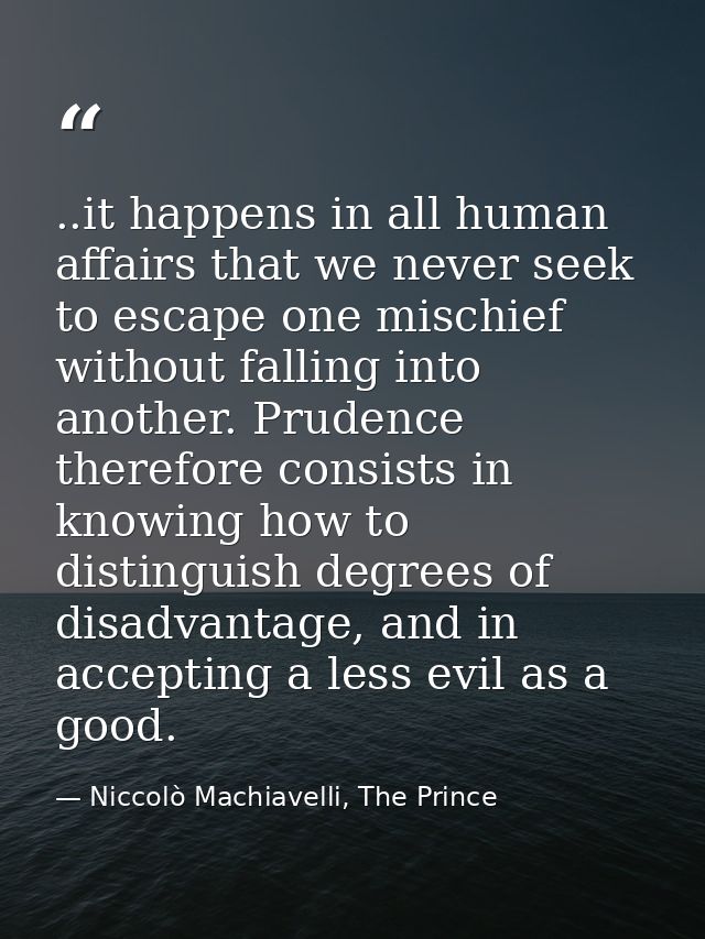 ..it happens in all human affairs that we never seek to escape one mischief without falling into another. Prudence there — Niccolò Machiavelli, The Prince