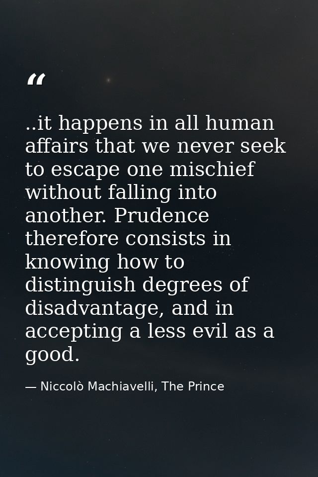 ..it happens in all human affairs that we never seek to escape one mischief without falling into another. Prudence there — Niccolò Machiavelli, The Prince