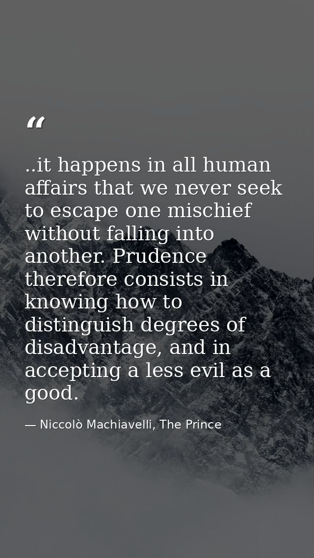 ..it happens in all human affairs that we never seek to escape one mischief without falling into another. Prudence there — Niccolò Machiavelli, The Prince