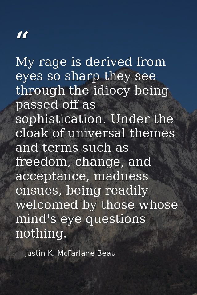 My rage is derived from eyes so sharp they see through the idiocy being passed off as sophistication. Under the cloak of — Justin K. McFarlane Beau