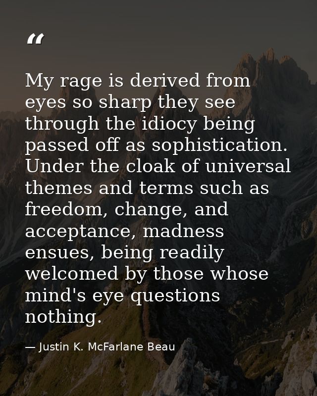 My rage is derived from eyes so sharp they see through the idiocy being passed off as sophistication. Under the cloak of — Justin K. McFarlane Beau