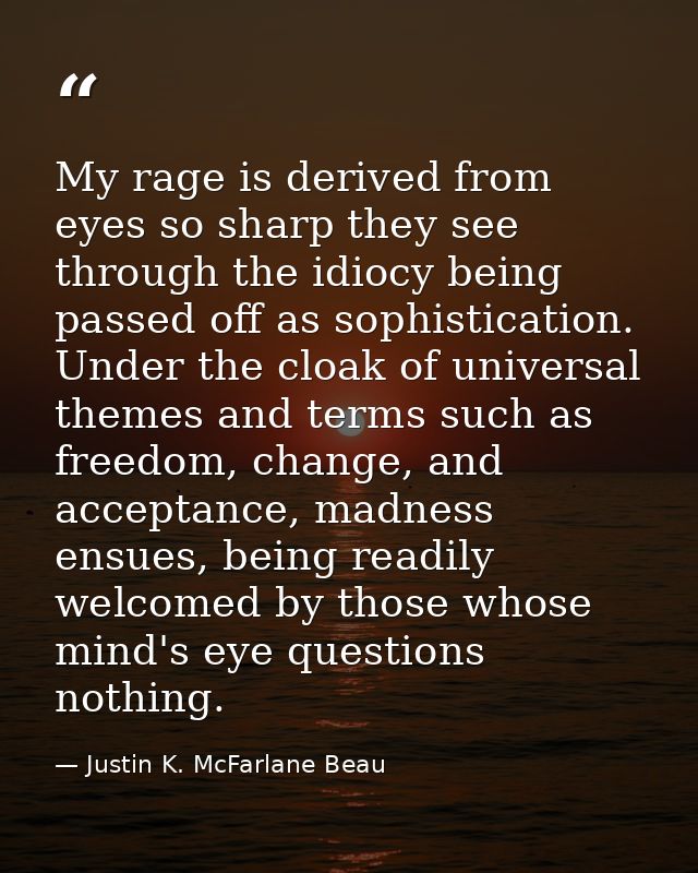 My rage is derived from eyes so sharp they see through the idiocy being passed off as sophistication. Under the cloak of — Justin K. McFarlane Beau