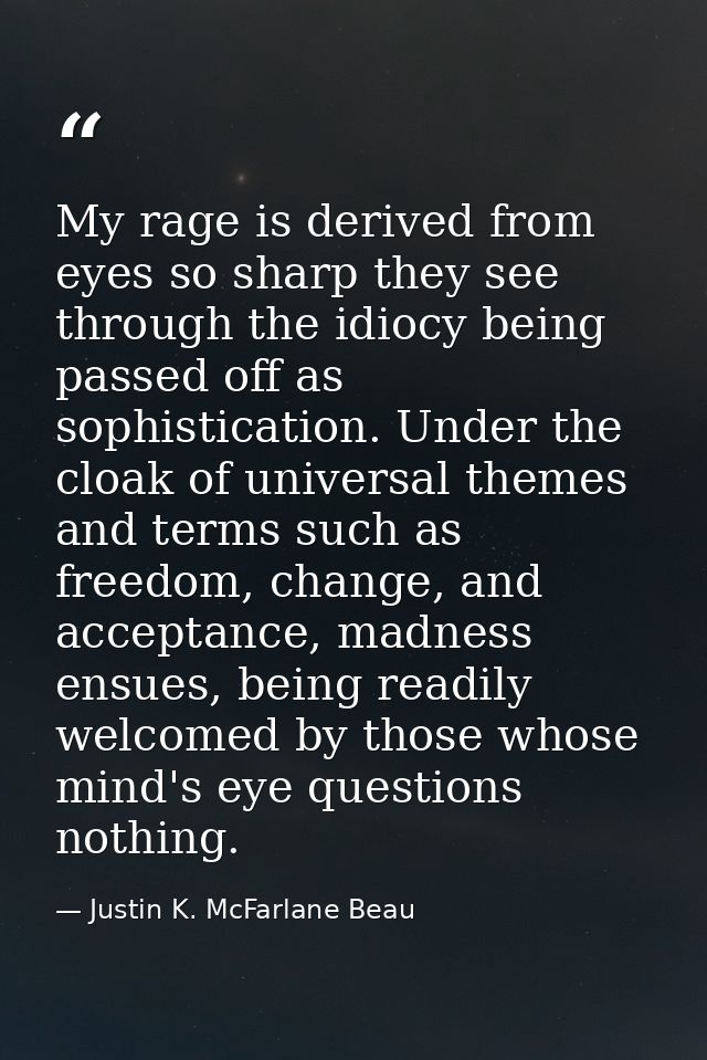 My rage is derived from eyes so sharp they see through the idiocy being passed off as sophistication. Under the cloak of — Justin K. McFarlane Beau