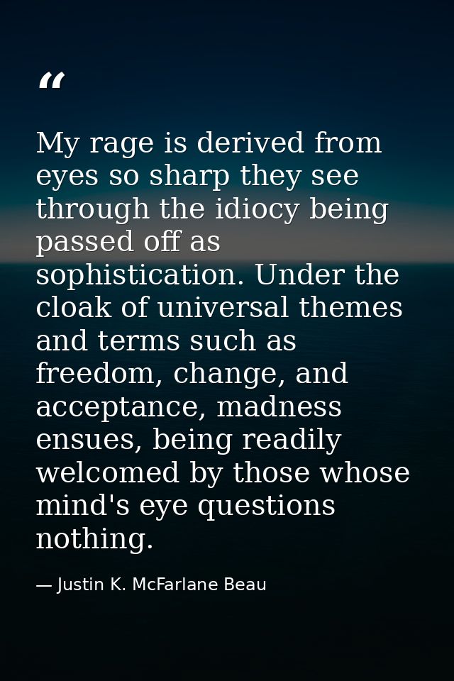 My rage is derived from eyes so sharp they see through the idiocy being passed off as sophistication. Under the cloak of — Justin K. McFarlane Beau