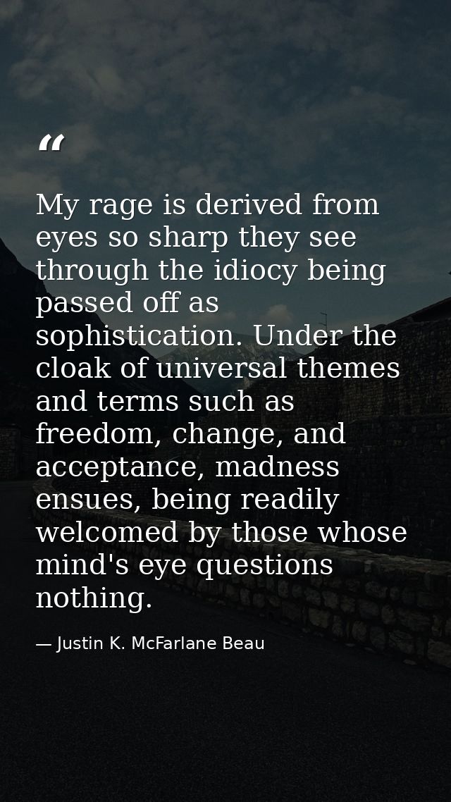 My rage is derived from eyes so sharp they see through the idiocy being passed off as sophistication. Under the cloak of — Justin K. McFarlane Beau