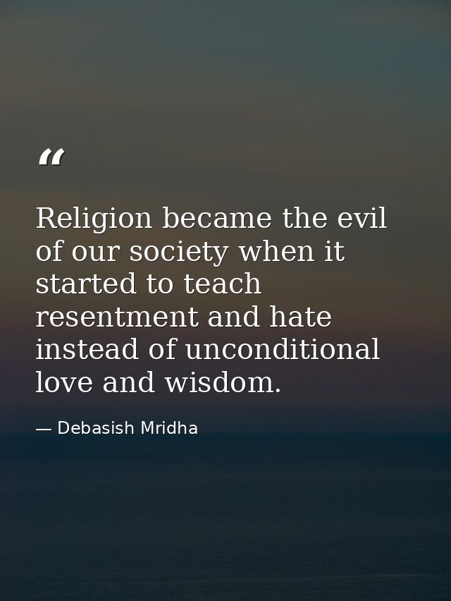 Religion became the evil of our society when it started to teach resentment and hate instead of unconditional love and w — Debasish Mridha