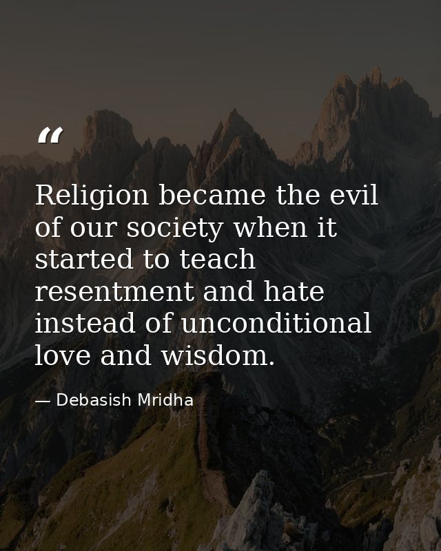 Religion became the evil of our society when it started to teach resentment and hate instead of unconditional love and w — Debasish Mridha