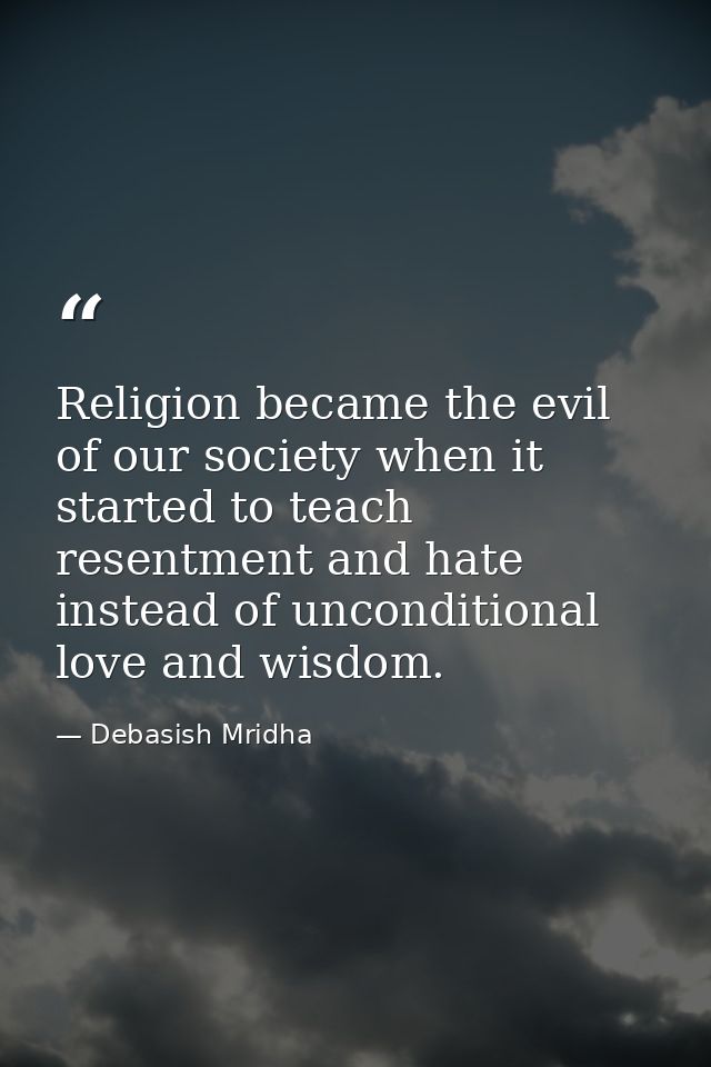 Religion became the evil of our society when it started to teach resentment and hate instead of unconditional love and w — Debasish Mridha