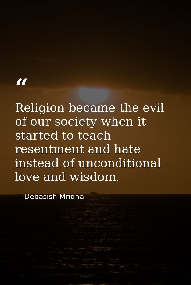 Religion became the evil of our society when it started to teach resentment and hate instead of unconditional love and w — Debasish Mridha