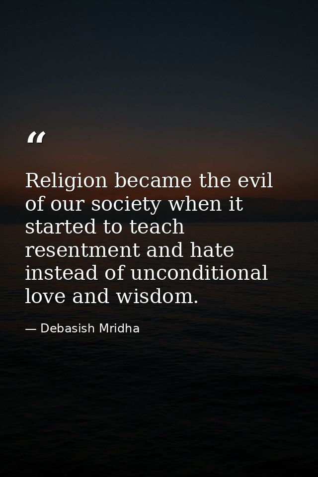 Religion became the evil of our society when it started to teach resentment and hate instead of unconditional love and w — Debasish Mridha