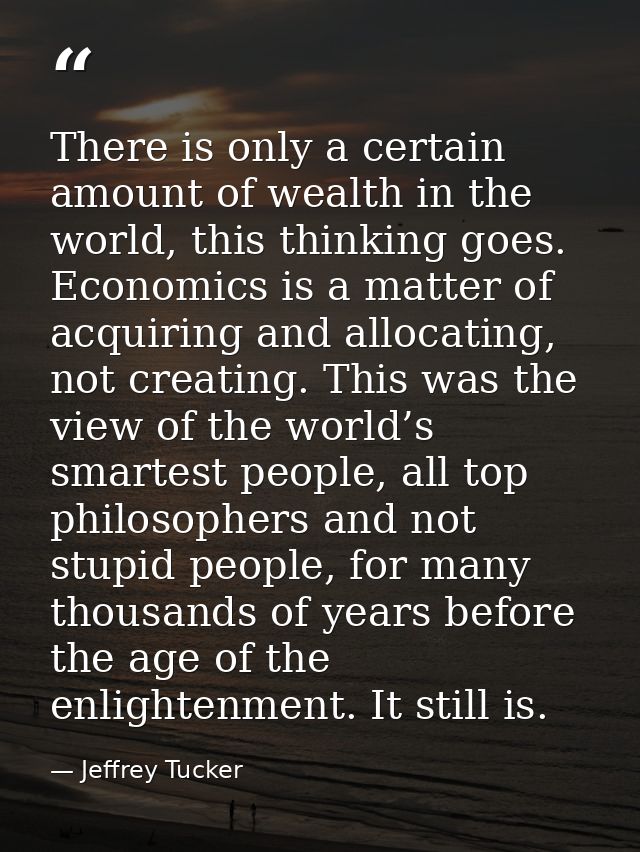 There is only a certain amount of wealth in the world, this thinking goes. Economics is a matter of acquiring and alloca — Jeffrey Tucker