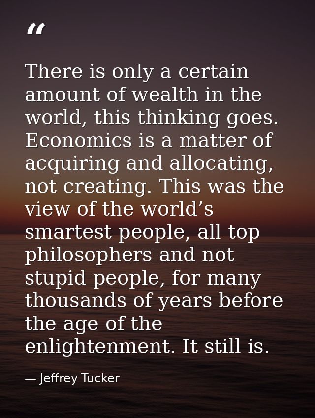 There is only a certain amount of wealth in the world, this thinking goes. Economics is a matter of acquiring and alloca — Jeffrey Tucker