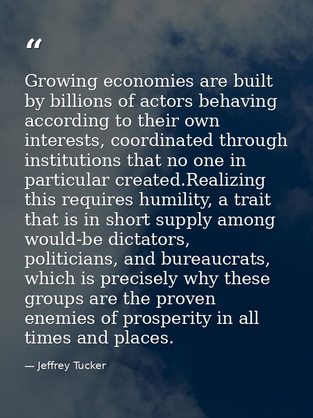 Growing economies are built by billions of actors behaving according to their own interests, coordinated through institu — Jeffrey Tucker