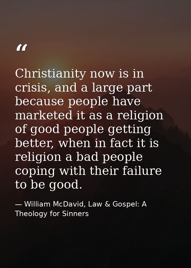 Christianity now is in crisis, and a large part because people have marketed it as a religion of good people getting bet — William McDavid, Law & Gospel: A Theology for Sinners