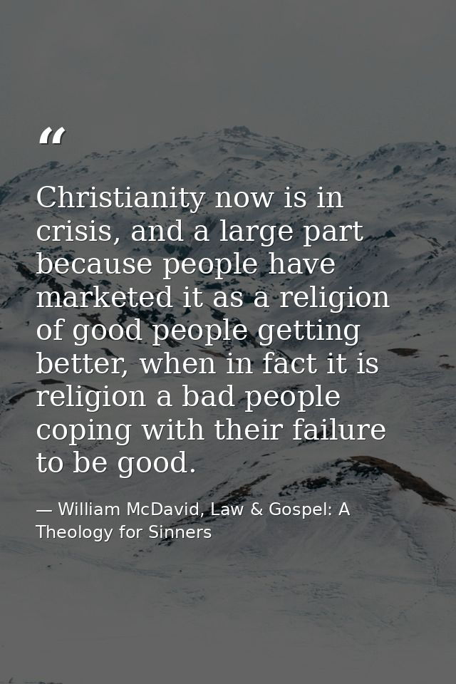 Christianity now is in crisis, and a large part because people have marketed it as a religion of good people getting bet — William McDavid, Law & Gospel: A Theology for Sinners
