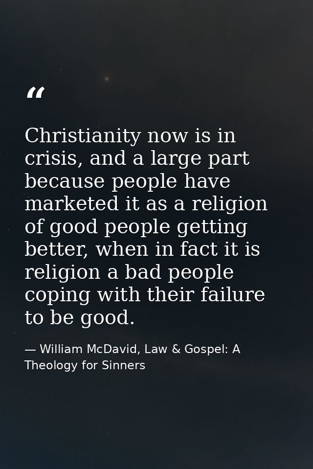 Christianity now is in crisis, and a large part because people have marketed it as a religion of good people getting bet — William McDavid, Law & Gospel: A Theology for Sinners