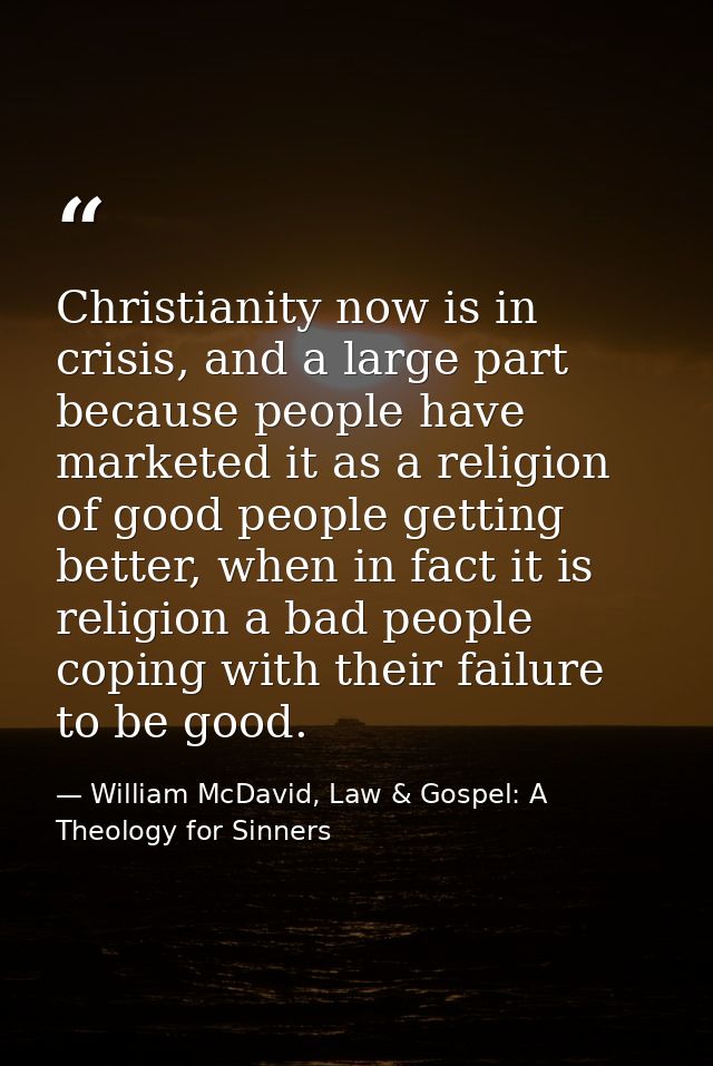 Christianity now is in crisis, and a large part because people have marketed it as a religion of good people getting bet — William McDavid, Law & Gospel: A Theology for Sinners
