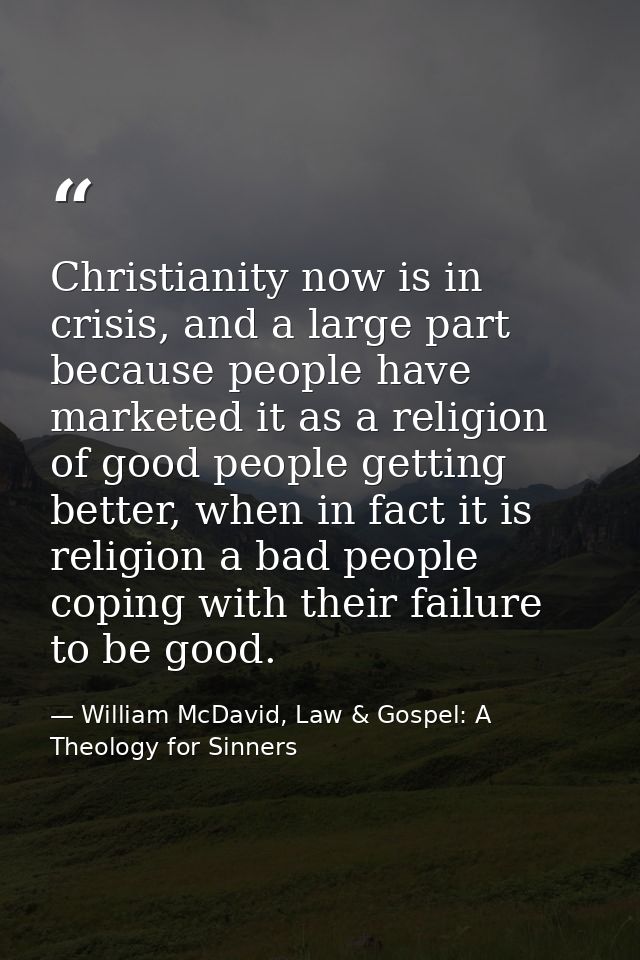 Christianity now is in crisis, and a large part because people have marketed it as a religion of good people getting bet — William McDavid, Law & Gospel: A Theology for Sinners